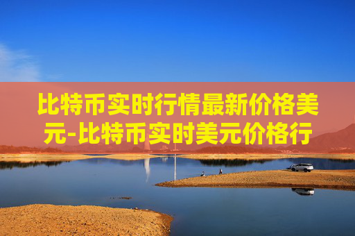 比特币实时行情最新价格美元-比特币实时美元价格行情全解析