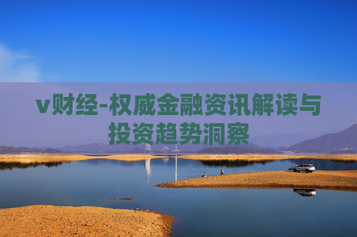 v财经-权威金融资讯解读与投资趋势洞察