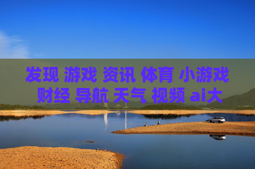 发现 游戏 资讯 体育 小游戏 财经 导航 天气 视频 ai大全 日历-涵盖多样领域含娱乐财经天气等信息