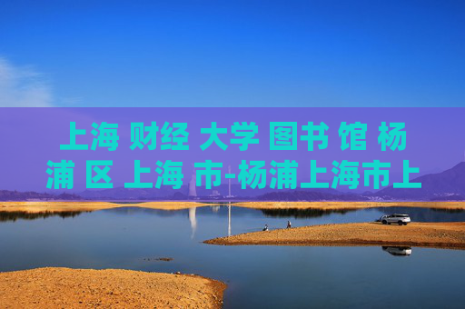上海 财经 大学 图书 馆 杨浦 区 上海 市-杨浦上海市上海财经大学图书馆详情