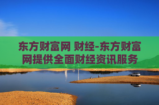 东方财富网 财经-东方财富网提供全面财经资讯服务