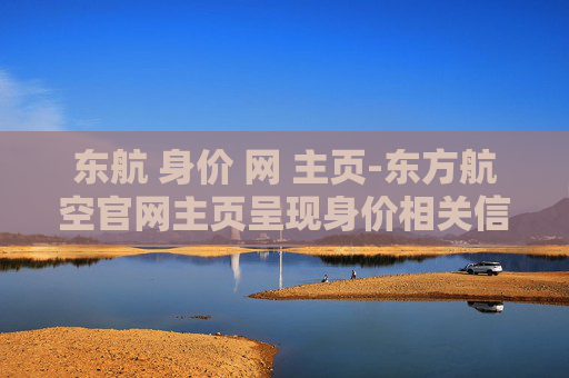 东航 身价 网 主页-东方航空官网主页呈现身价相关信息