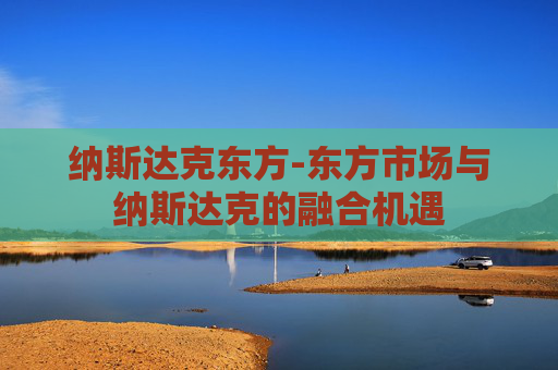 纳斯达克东方-东方市场与纳斯达克的融合机遇