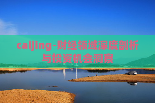 caijing-财经领域深度剖析与投资机会洞察