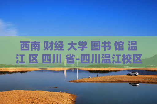 西南 财经 大学 图书 馆 温江 区 四川 省-四川温江校区西南财大图书馆详情揭秘