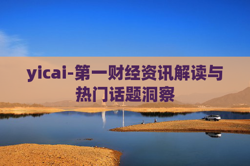 yicai-第一财经资讯解读与热门话题洞察