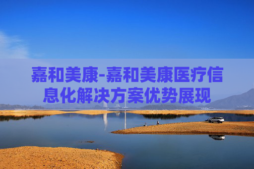 嘉和美康-嘉和美康医疗信息化解决方案优势展现
