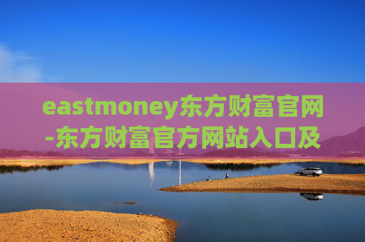 eastmoney东方财富官网-东方财富官方网站入口及功能全解析