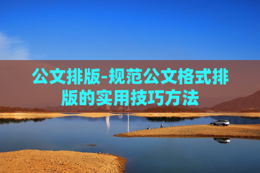 公文排版-规范公文格式排版的实用技巧方法
