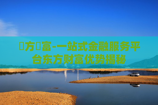 東方財富-一站式金融服务平台东方财富优势揭秘