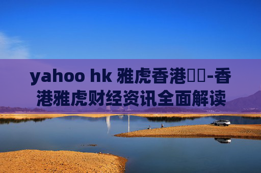 yahoo hk 雅虎香港財經-香港雅虎财经资讯全面解读