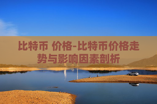 比特币 价格-比特币价格走势与影响因素剖析