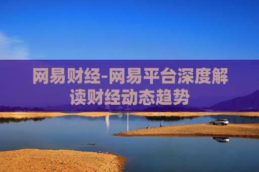 网易财经-网易平台深度解读财经动态趋势