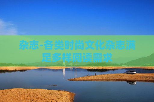 杂志-各类时尚文化杂志满足多样阅读需求 杂志-各类时尚文化杂志满足多样阅读需求