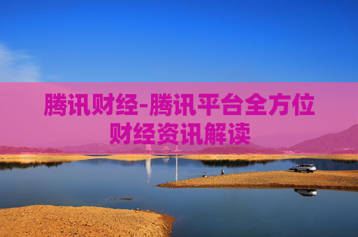 腾讯财经-腾讯平台全方位财经资讯解读