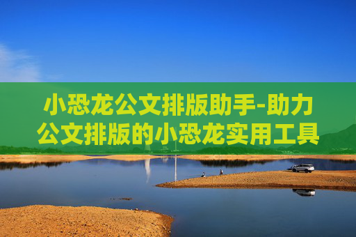 小恐龙公文排版助手-助力公文排版的小恐龙实用工具