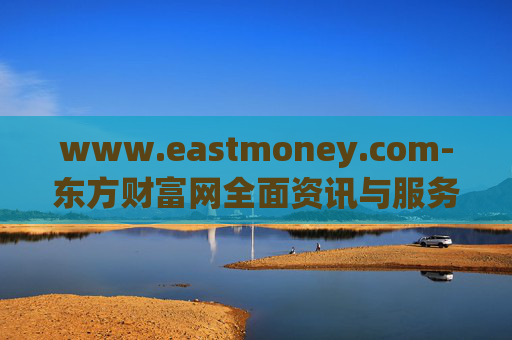 www.eastmoney.com-东方财富网全面资讯与服务平台探秘 www.eastmoney.com-东方财富网全面资讯与服务平台探秘