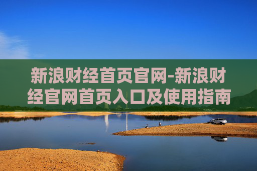 新浪财经首页官网-新浪财经官网首页入口及使用指南
