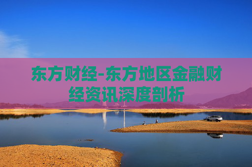 东方财经-东方地区金融财经资讯深度剖析