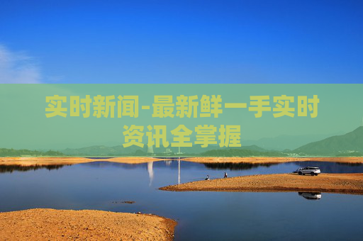 实时新闻-最新鲜一手实时资讯全掌握