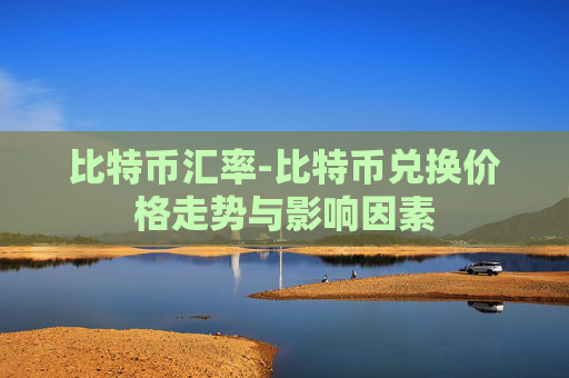 比特币汇率-比特币兑换价格走势与影响因素