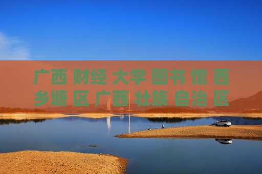 广西 财经 大学 图书 馆 西乡塘 区 广西 壮族 自治 区