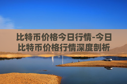 比特币价格今日行情-今日比特币价格行情深度剖析