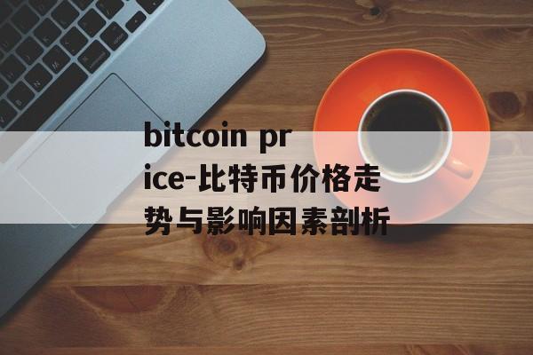 bitcoin price-比特币价格走势与影响因素剖析