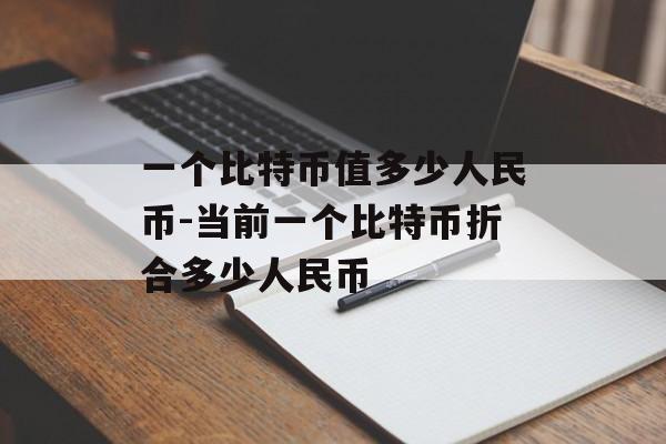 一个比特币值多少人民币-当前一个比特币折合多少人民币
