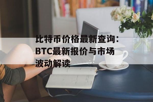 比特币价格最新查询：BTC最新报价与市场波动解读