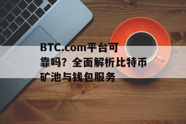 BTC.com平台可靠吗？全面解析比特币矿池与钱包服务