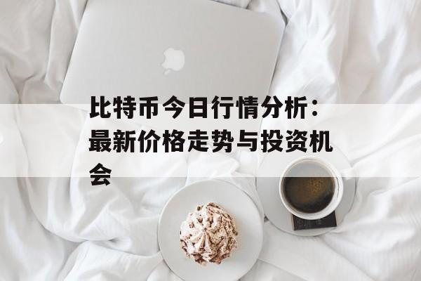 比特币今日行情分析：最新价格走势与投资机会