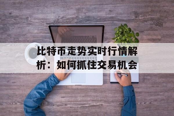比特币走势实时行情解析：如何抓住交易机会