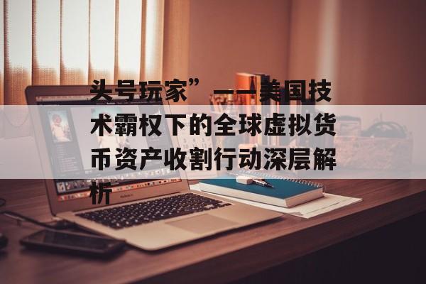 头号玩家”——美国技术霸权下的全球虚拟货币资产收割行动深层解析