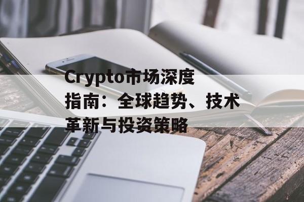 Crypto市场深度指南：全球趋势、技术革新与投资策略