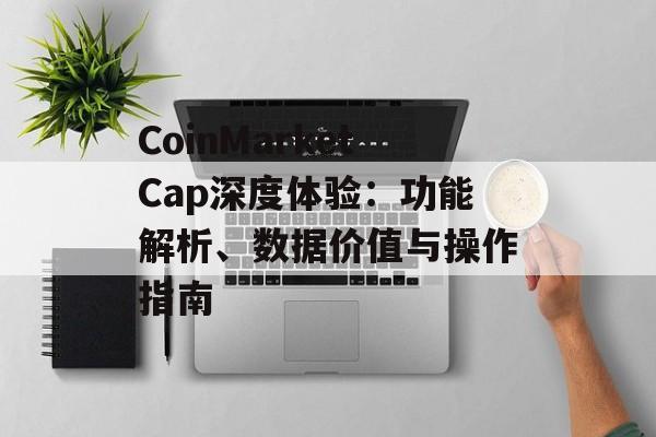 CoinMarketCap深度体验：功能解析、数据价值与操作指南