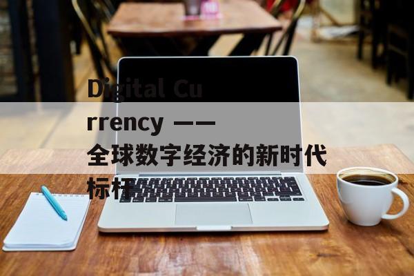 Digital Currency —— 全球数字经济的新时代标杆