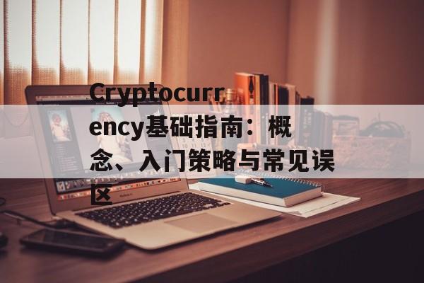 Cryptocurrency基础指南：概念、入门策略与常见误区