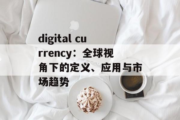 digital currency：全球视角下的定义、应用与市场趋势