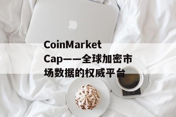 CoinMarketCap——全球加密市场数据的权威平台