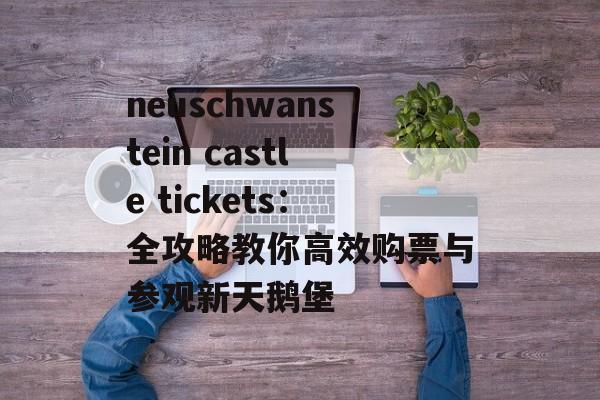 neuschwanstein castle tickets：全攻略教你高效购票与参观新天鹅堡