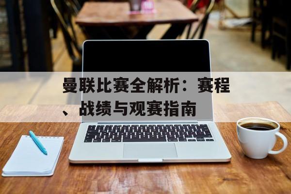 曼联比赛全解析：赛程、战绩与观赛指南