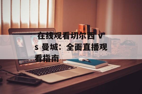  在线观看切尔西 vs 曼城：全面直播观看指南