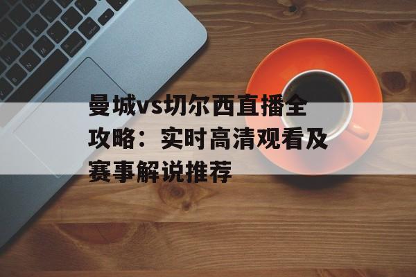 曼城vs切尔西直播全攻略：实时高清观看及赛事解说推荐