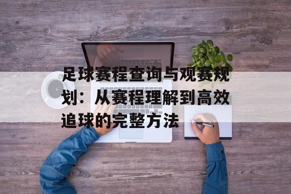 足球赛程查询与观赛规划：从赛程理解到高效追球的完整方法