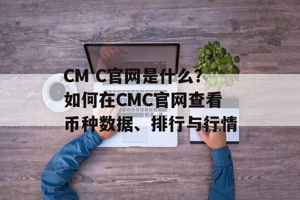 CM C官网是什么？如何在CMC官网查看币种数据、排行与行情