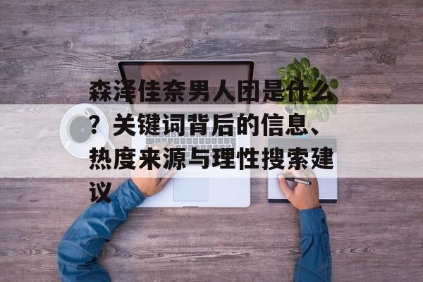 森泽佳奈男人团是什么？关键词背后的信息、热度来源与理性搜索建议