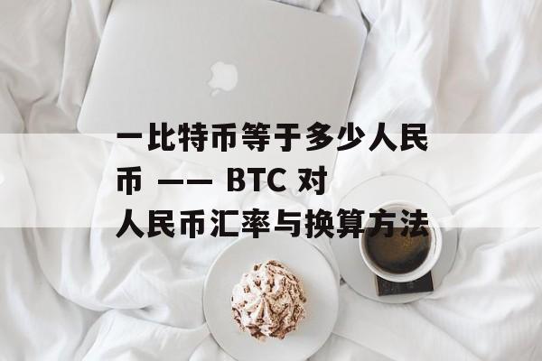 一比特币等于多少人民币 —— BTC 对人民币汇率与换算方法