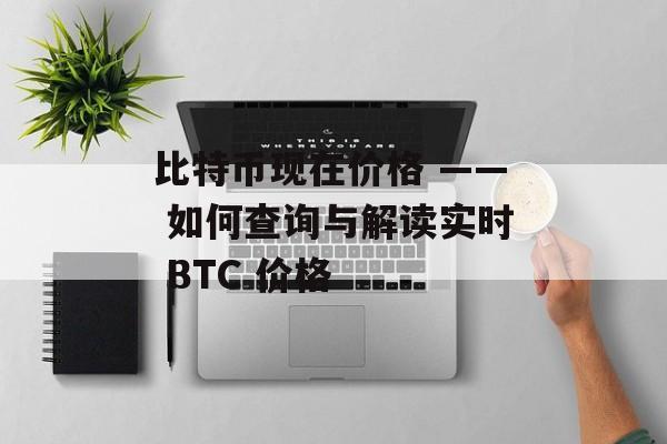 比特币现在价格 —— 如何查询与解读实时 BTC 价格