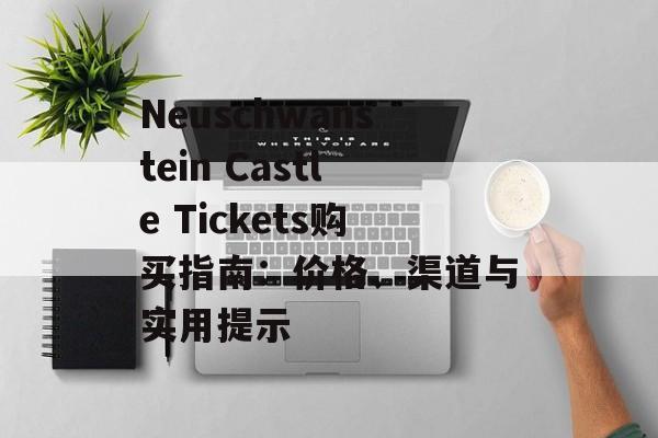 Neuschwanstein Castle Tickets购买指南：价格、渠道与实用提示